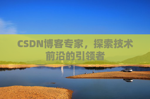 CSDN博客专家,探索技术前沿的引领者